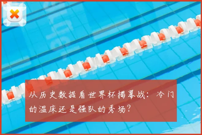 从历史数据看世界杯揭幕战：冷门的温床还是强队的秀场？