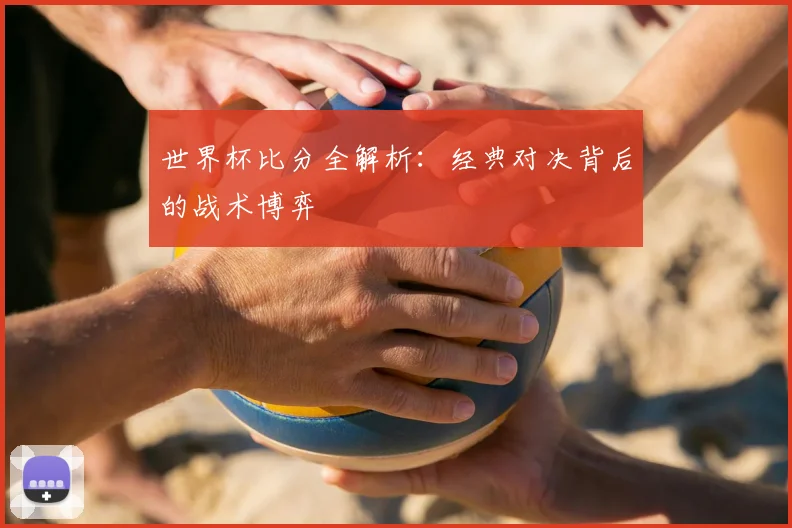 世界杯比分全解析:经典对决背后的战术博弈