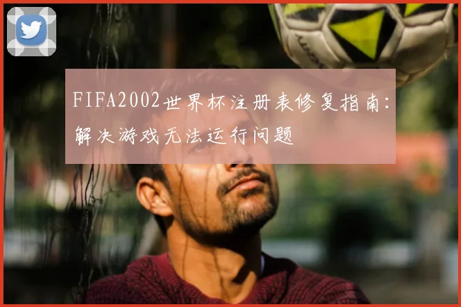 FIFA2002世界杯注册表修复指南：解决游戏无法运行问题