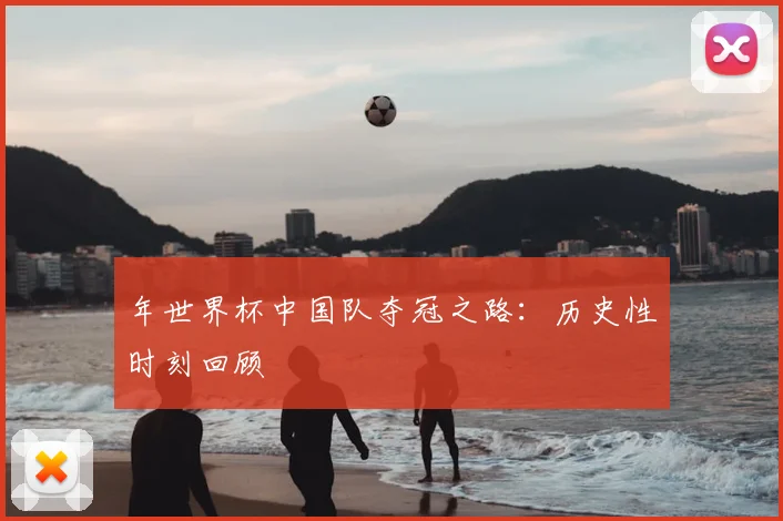 年世界杯中国队夺冠之路：历史性时刻回顾