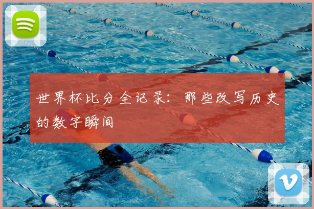 世界杯比分全记录：那些改写历史的数字瞬间