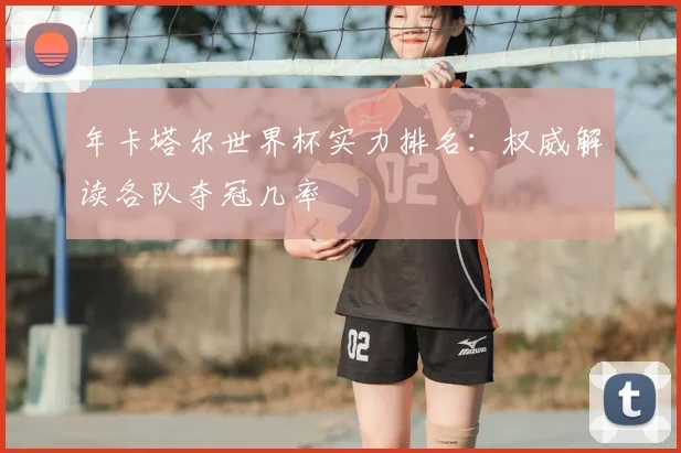 年卡塔尔世界杯实力排名：权威解读各队夺冠几率