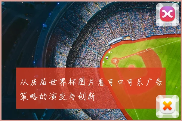 从历届世界杯图片看可口可乐广告策略的演变与创新