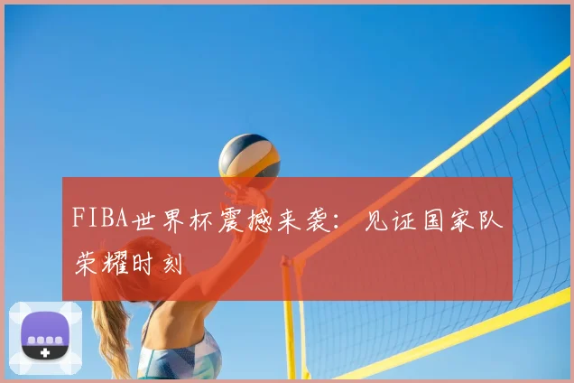 FIBA世界杯震撼来袭：见证国家队荣耀时刻
