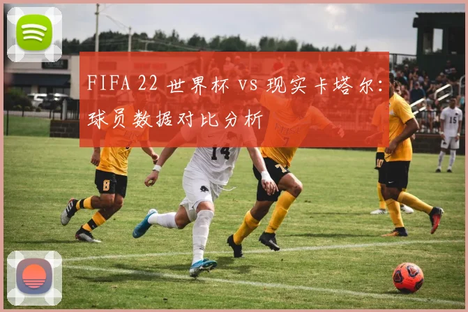 FIFA 22 世界杯 vs 现实卡塔尔：球员数据对比分析