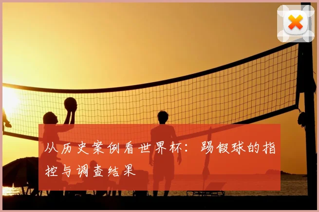 从历史案例看世界杯：踢假球的指控与调查结果