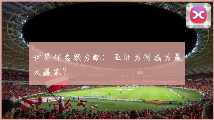 世界杯名额分配：亚洲为何成为最大赢家？