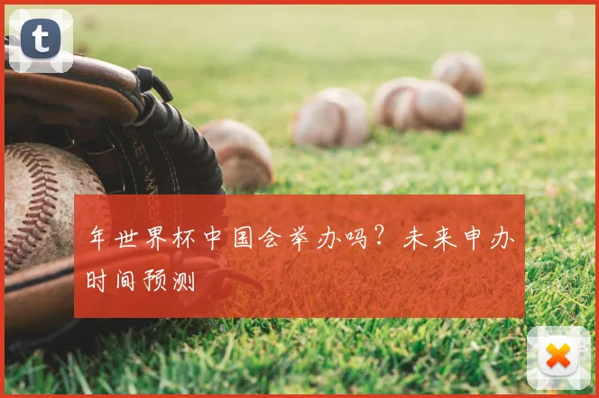 年世界杯中国会举办吗？未来申办时间预测