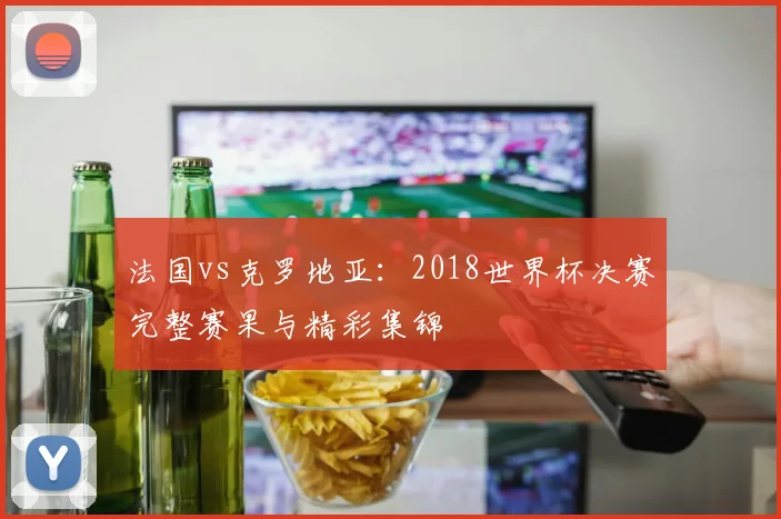 法国vs克罗地亚：2018世界杯决赛完整赛果与精彩集锦