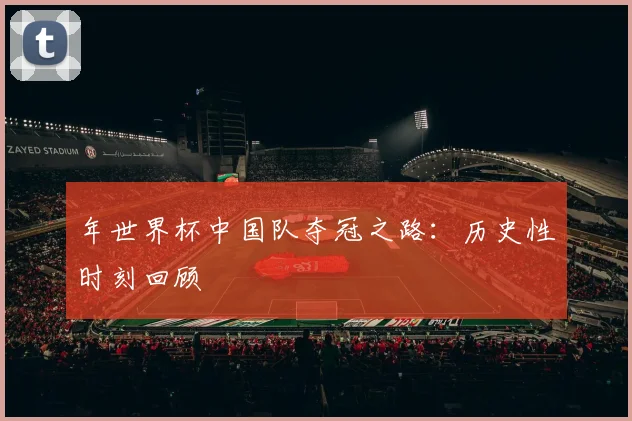 年世界杯中国队夺冠之路：历史性时刻回顾