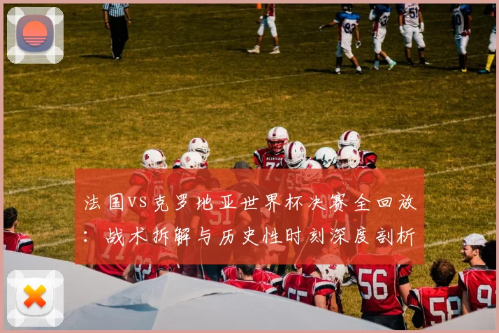 法国vs克罗地亚世界杯决赛全回放：战术拆解与历史性时刻深度剖析