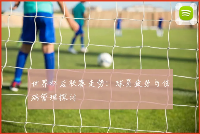 世界杯后联赛走势：球员疲劳与伤病管理探讨