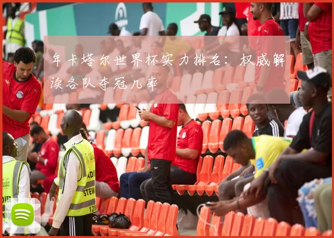 年卡塔尔世界杯实力排名：权威解读各队夺冠几率