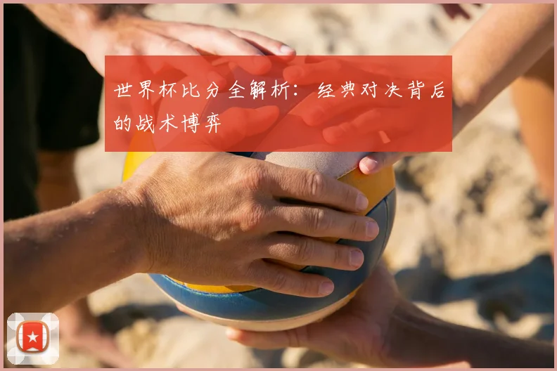 世界杯比分全解析:经典对决背后的战术博弈