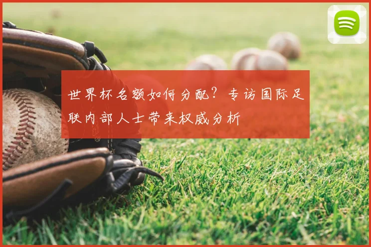 世界杯名额如何分配？专访国际足联内部人士带来权威分析