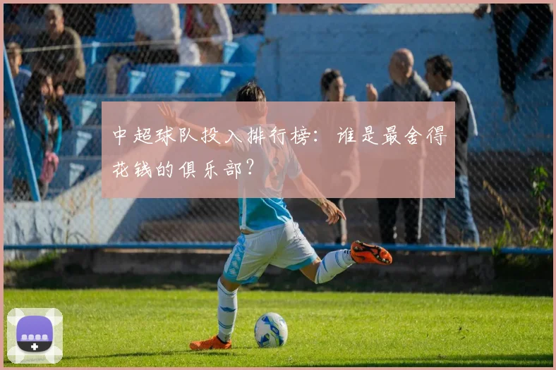 中超球队投入排行榜：谁是最舍得花钱的俱乐部？