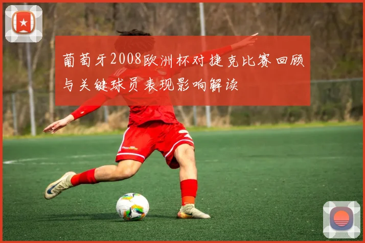 葡萄牙2008欧洲杯对捷克比赛回顾与关键球员表现影响解读