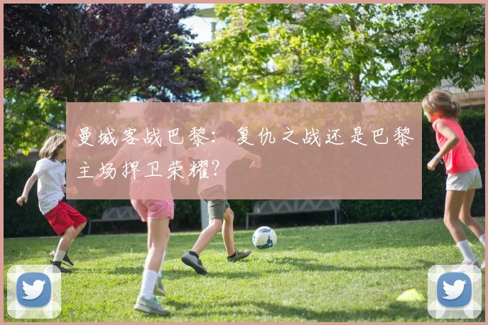 曼城客战巴黎：复仇之战还是巴黎主场捍卫荣耀？