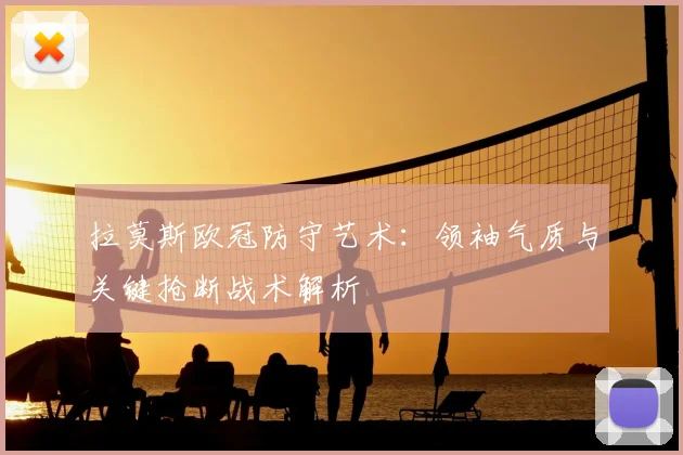 拉莫斯欧冠防守艺术：领袖气质与关键抢断战术解析