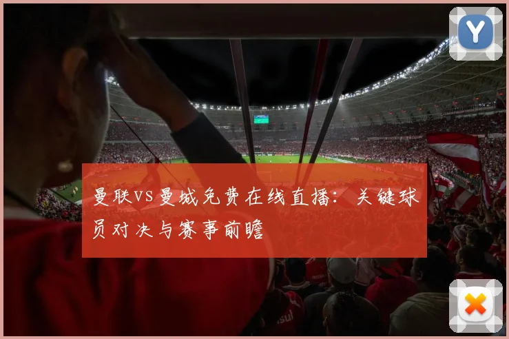 曼联vs曼城免费在线直播：关键球员对决与赛事前瞻