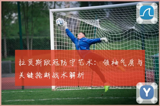 拉莫斯欧冠防守艺术：领袖气质与关键抢断战术解析