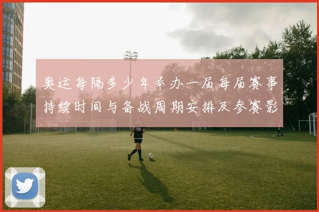 奥运每隔多少年举办一届每届赛事持续时间与备战周期安排及参赛影响