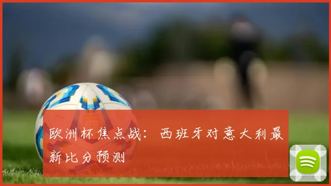 欧洲杯焦点战:西班牙对意大利最新比分预测