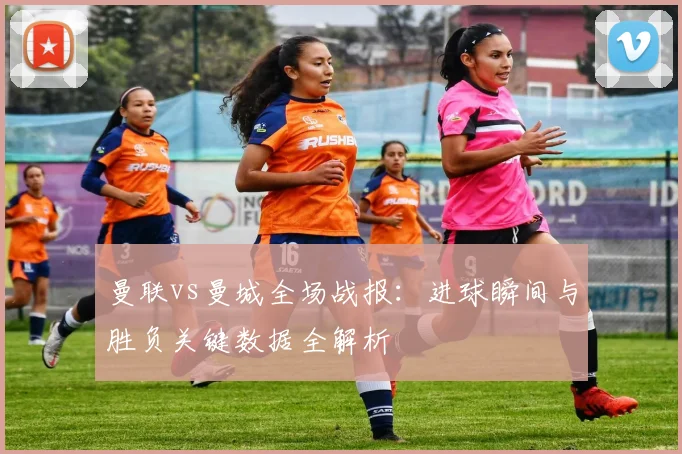 曼联vs曼城全场战报:进球瞬间与胜负关键数据全解析