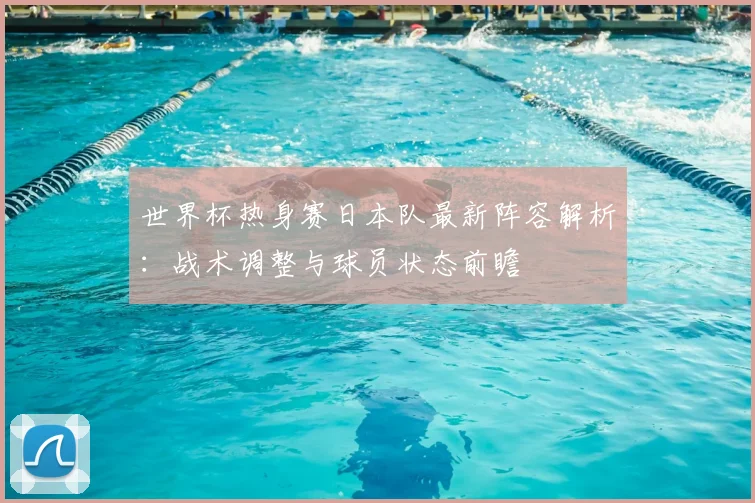 世界杯热身赛日本队最新阵容解析：战术调整与球员状态前瞻