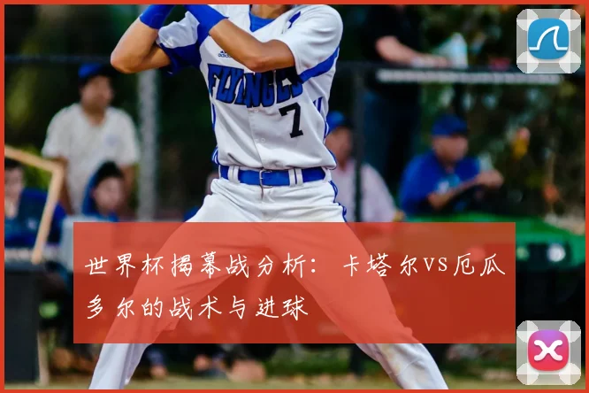 世界杯揭幕战分析：卡塔尔vs厄瓜多尔的战术与进球