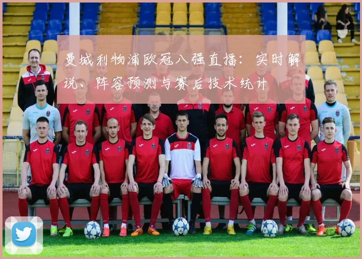 曼城利物浦欧冠八强直播：实时解说、阵容预测与赛后技术统计
