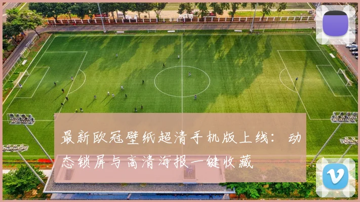 最新欧冠壁纸超清手机版上线:动态锁屏与高清海报一键收藏