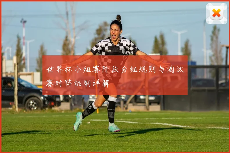 世界杯小组赛阶段分组规则与淘汰赛对阵机制详解
