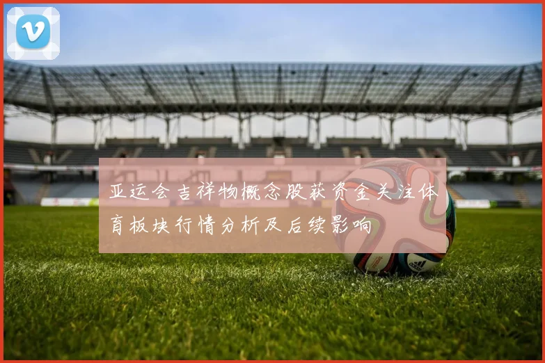 亚运会吉祥物概念股获资金关注体育板块行情分析及后续影响