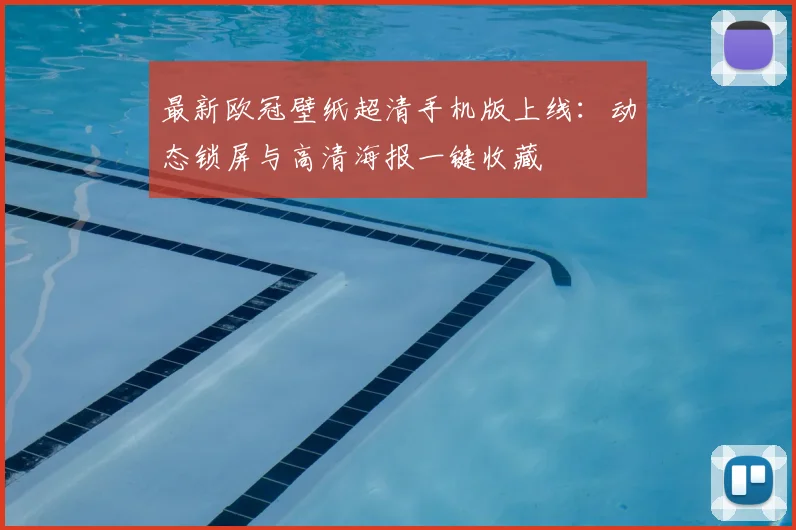 最新欧冠壁纸超清手机版上线：动态锁屏与高清海报一键收藏