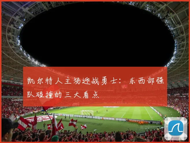 凯尔特人主场迎战勇士:东西部强队碰撞的三大看点