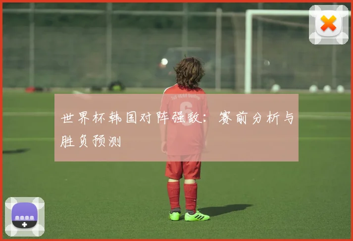 世界杯韩国对阵强敌：赛前分析与胜负预测