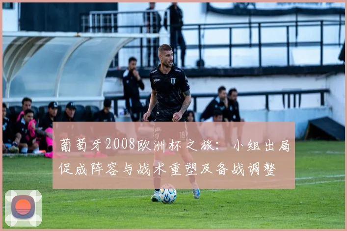 葡萄牙2008欧洲杯之旅：小组出局促成阵容与战术重塑及备战调整