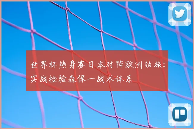 世界杯热身赛日本对阵欧洲劲旅：实战检验森保一战术体系