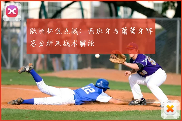 欧洲杯焦点战:西班牙与葡萄牙阵容分析及战术解读