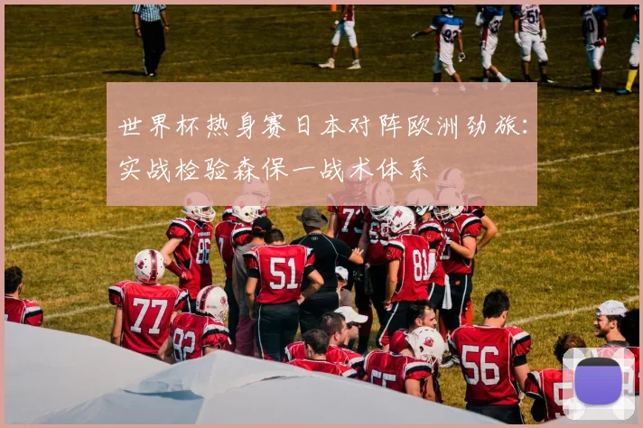 世界杯热身赛日本对阵欧洲劲旅：实战检验森保一战术体系