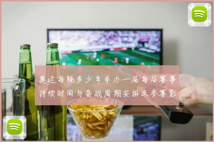 奥运每隔多少年举办一届每届赛事持续时间与备战周期安排及参赛影响