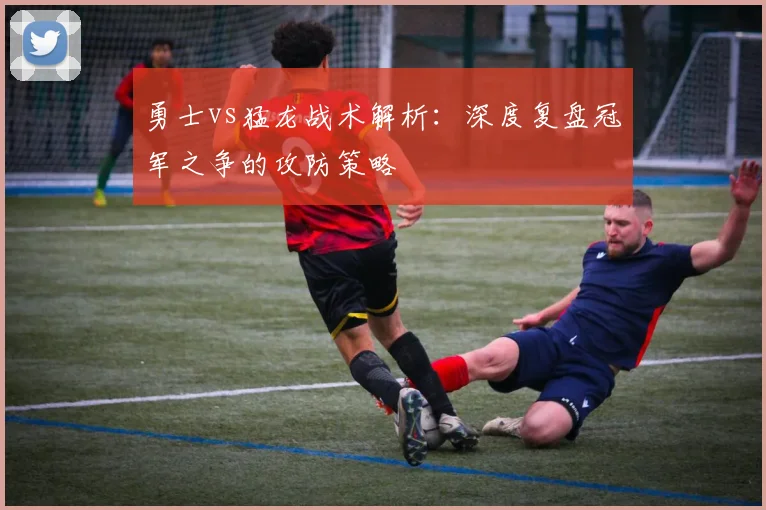 勇士vs猛龙战术解析:深度复盘冠军之争的攻防策略
